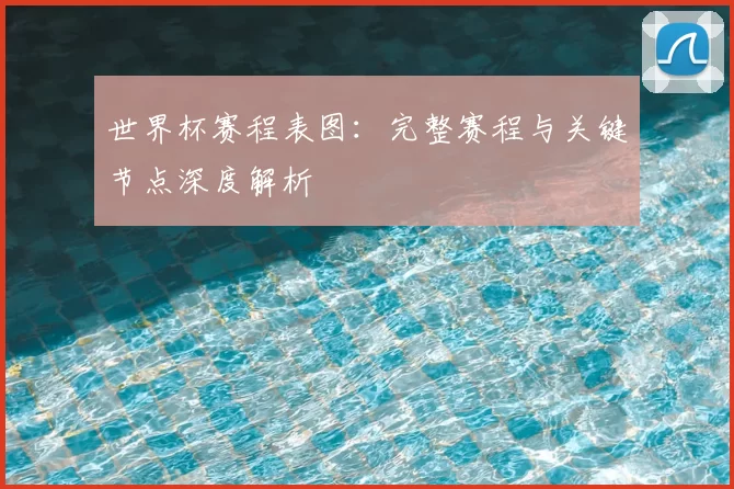 世界杯赛程表图:完整赛程与关键节点深度解析