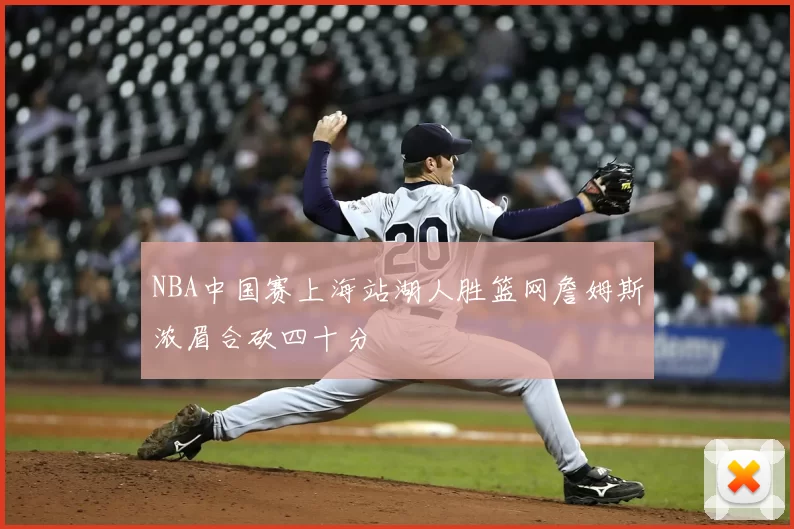 NBA中国赛上海站湖人胜篮网詹姆斯浓眉合砍四十分