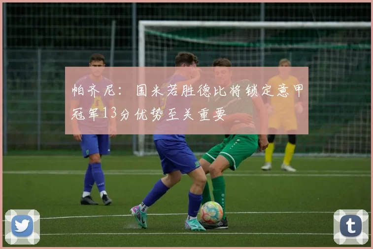 帕齐尼：国米若胜德比将锁定意甲冠军13分优势至关重要