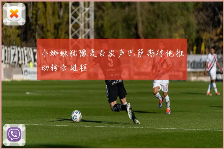小蜘蛛犹豫是否发声巴萨期待他推动转会进程