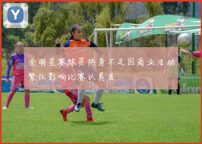 全明星赛球员热身不足因商业活动繁忙影响比赛认真度