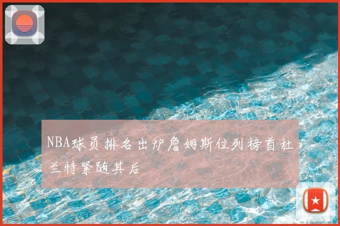NBA球员排名出炉詹姆斯位列榜首杜兰特紧随其后