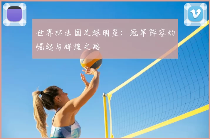 世界杯法国足球明星:冠军阵容的崛起与辉煌之路